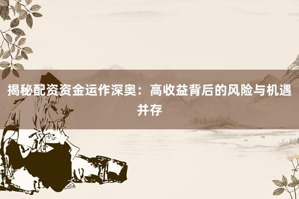 揭秘配资资金运作深奥：高收益背后的风险与机遇并存