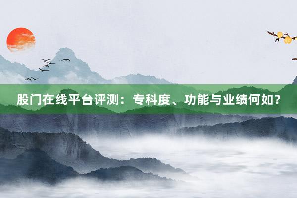 股门在线平台评测：专科度、功能与业绩何如？