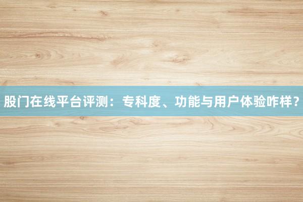 股门在线平台评测：专科度、功能与用户体验咋样？