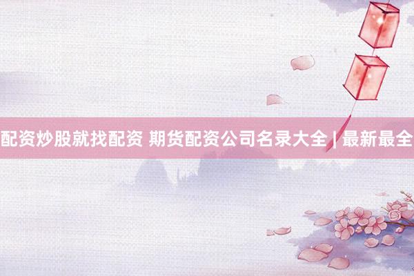 配资炒股就找配资 期货配资公司名录大全 | 最新最全