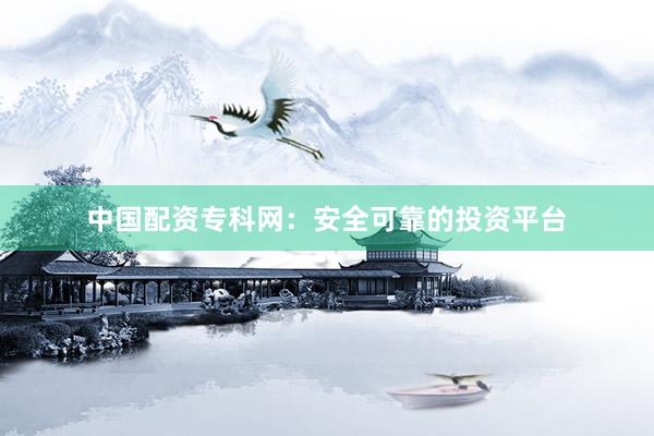 中国配资专科网：安全可靠的投资平台