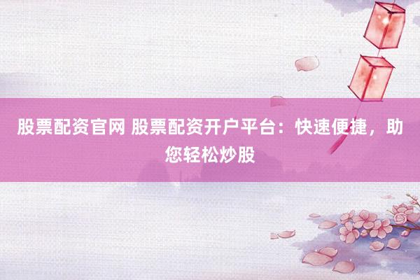 股票配资官网 股票配资开户平台：快速便捷，助您轻松炒股