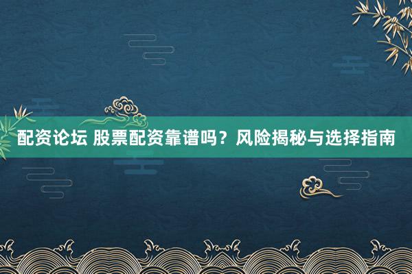 配资论坛 股票配资靠谱吗？风险揭秘与选择指南