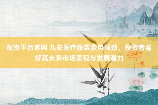 配资平台官网 九安医疗股票走势强劲，投资者看好其未来市场表现与发展潜力