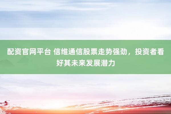配资官网平台 信维通信股票走势强劲，投资者看好其未来发展潜力