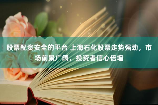 股票配资安全的平台 上海石化股票走势强劲，市场前景广阔，投资者信心倍增