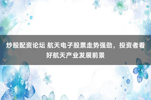 炒股配资论坛 航天电子股票走势强劲，投资者看好航天产业发展前景