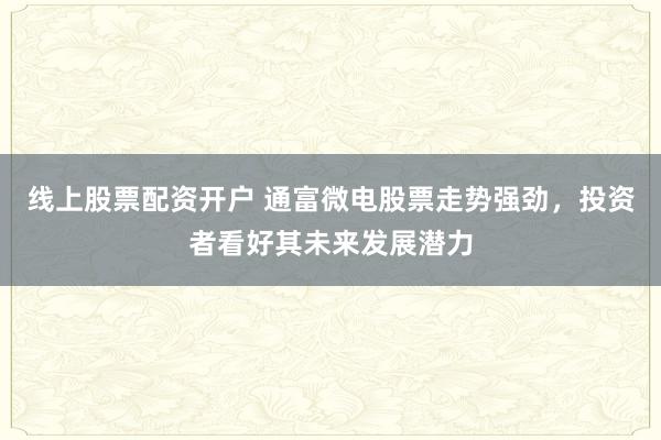 线上股票配资开户 通富微电股票走势强劲，投资者看好其未来发展潜力