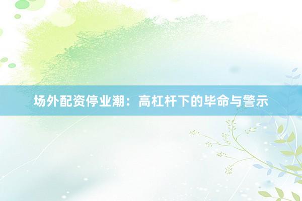 场外配资停业潮：高杠杆下的毕命与警示