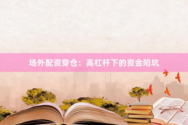 场外配资穿仓：高杠杆下的资金陷坑