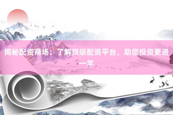揭秘配资商场：了解顶级配资平台，助您投资更进一竿