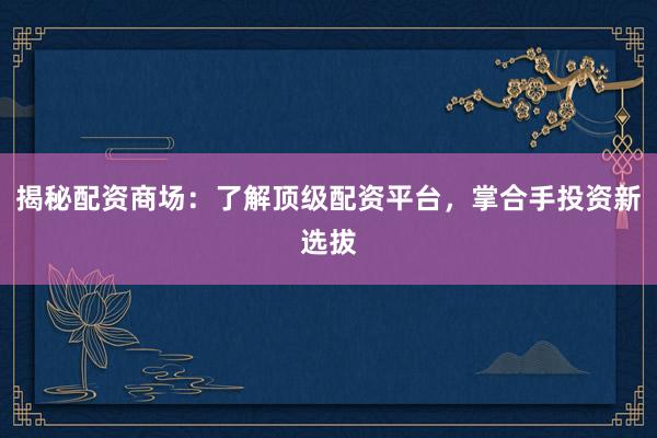 揭秘配资商场：了解顶级配资平台，掌合手投资新选拔