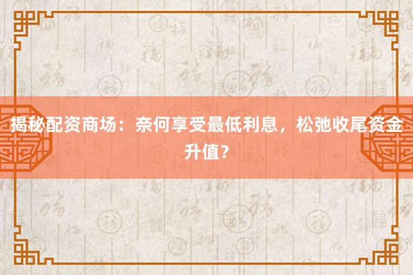 揭秘配资商场：奈何享受最低利息，松弛收尾资金升值？