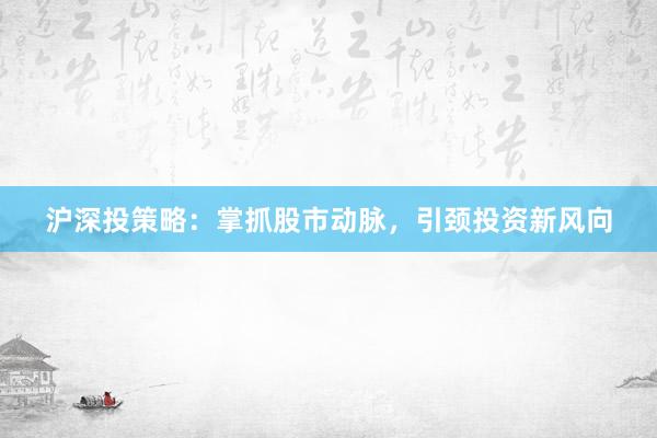 沪深投策略：掌抓股市动脉，引颈投资新风向