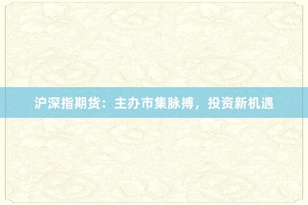 沪深指期货：主办市集脉搏，投资新机遇