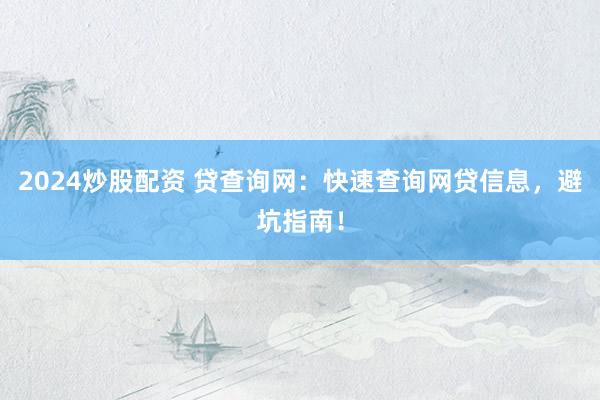 2024炒股配资 贷查询网：快速查询网贷信息，避坑指南！
