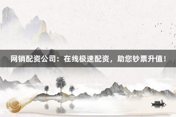 网销配资公司：在线极速配资，助您钞票升值！