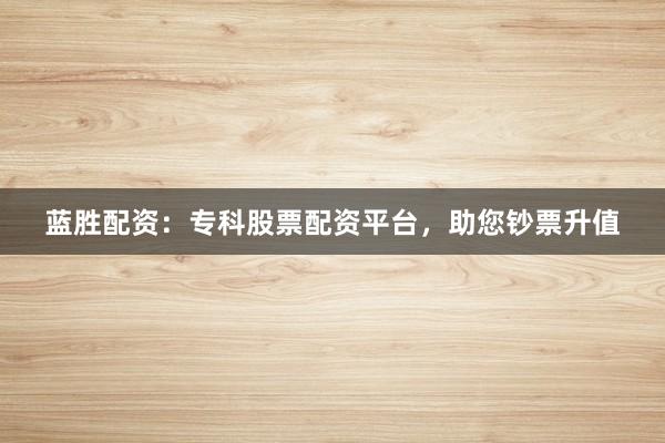 蓝胜配资：专科股票配资平台，助您钞票升值