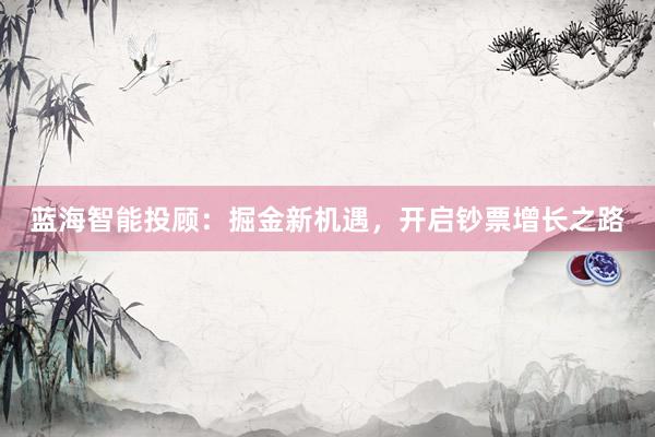 蓝海智能投顾：掘金新机遇，开启钞票增长之路