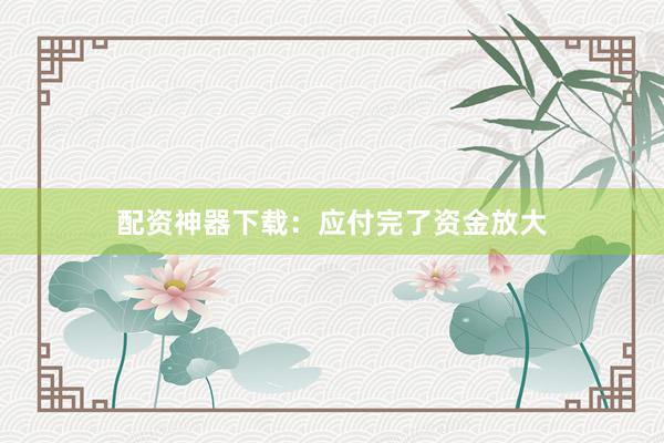 配资神器下载：应付完了资金放大