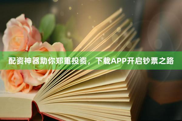 配资神器助你郑重投资，下载APP开启钞票之路