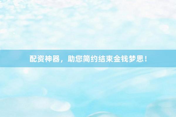 配资神器，助您简约结束金钱梦思！