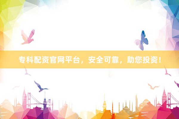 专科配资官网平台，安全可靠，助您投资！