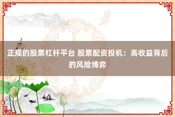 正规的股票杠杆平台 股票配资投机：高收益背后的风险博弈