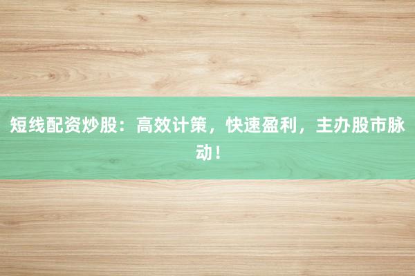 短线配资炒股：高效计策，快速盈利，主办股市脉动！