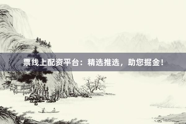 票线上配资平台：精选推选，助您掘金！