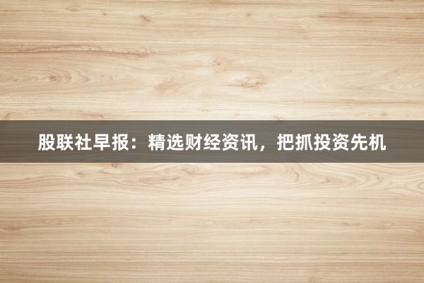 股联社早报：精选财经资讯，<a href=