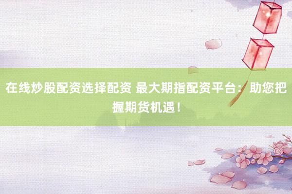 在线炒股配资选择配资 最大期指配资平台：助您把握期货机遇！