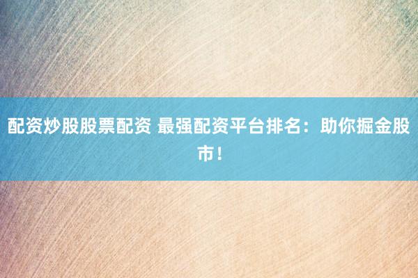 配资炒股股票配资 最强配资平台排名：助你掘金股市！