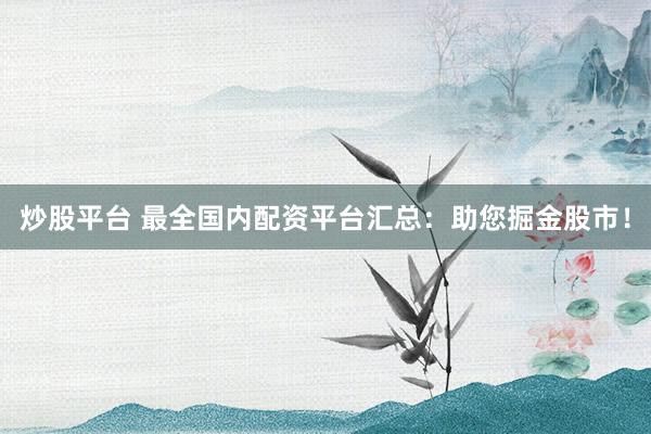 炒股平台 最全国内配资平台汇总：助您掘金股市！