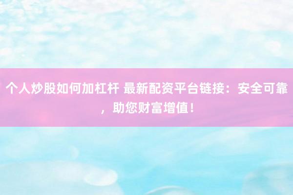 个人炒股如何加杠杆 最新配资平台链接：安全可靠，助您财富增值！