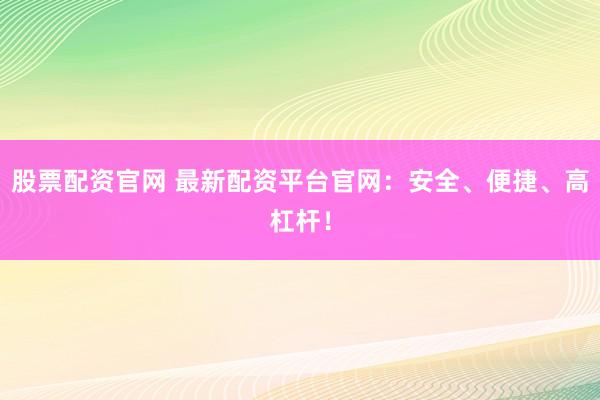 股票配资官网 最新配资平台官网：安全、便捷、高杠杆！
