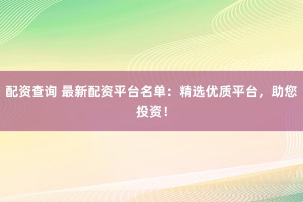 配资查询 最新配资平台名单：精选优质平台，助您投资！