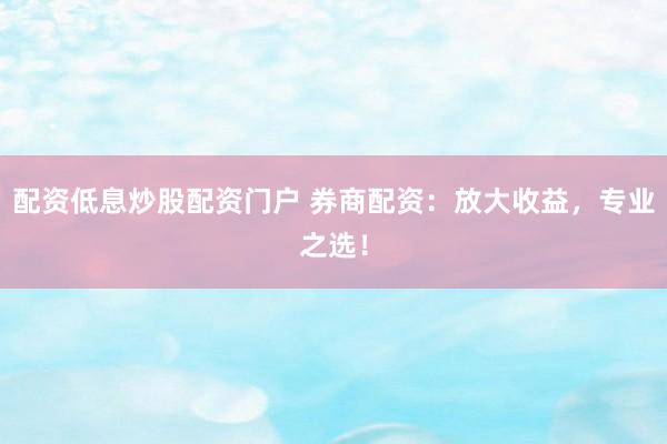 配资低息炒股配资门户 券商配资：放大收益，专业之选！