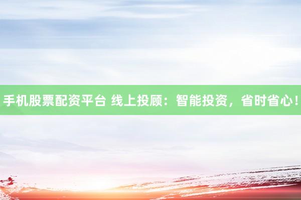 手机股票配资平台 线上投顾：智能投资，省时省心！