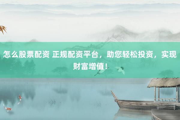 怎么股票配资 正规配资平台，助您轻松投资，实现财富增值！