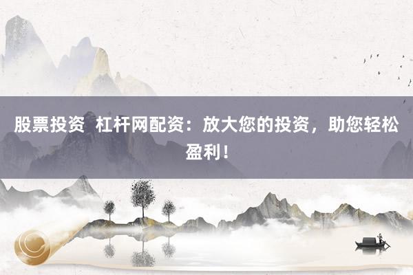 股票投资  杠杆网配资：放大您的投资，助您轻松盈利！