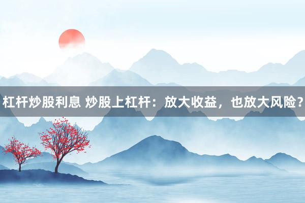 杠杆炒股利息 炒股上杠杆：放大收益，也放大风险？