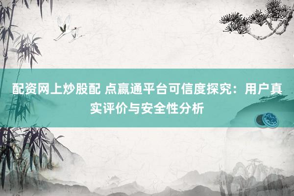 配资网上炒股配 点嬴通平台可信度探究：用户真实评价与安全性分析