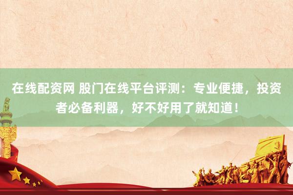 在线配资网 股门在线平台评测：专业便捷，投资者必备利器，好不好用了就知道！