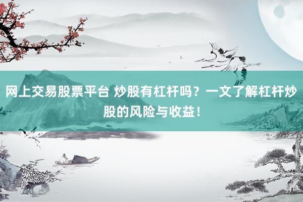 网上交易股票平台 炒股有杠杆吗？一文了解杠杆炒股的风险与收益！
