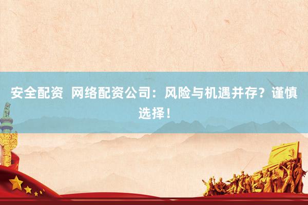 安全配资  网络配资公司：风险与机遇并存？谨慎选择！