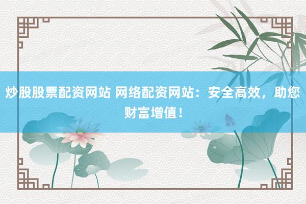 炒股股票配资网站 网络配资网站：安全高效，助您财富增值！