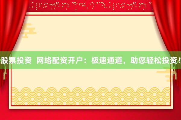 股票投资  网络配资开户：极速通道，助您轻松投资！