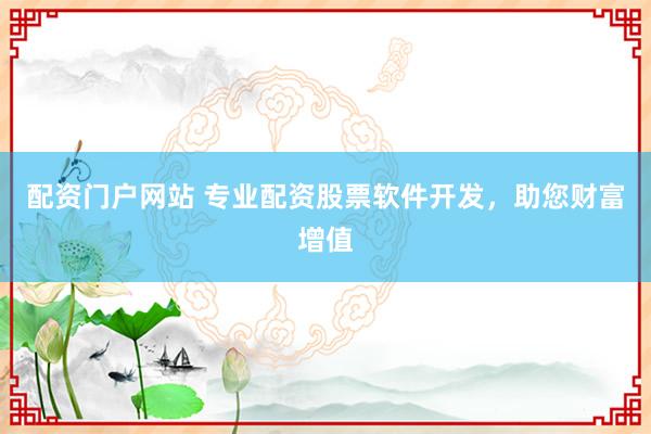 配资门户网站 专业配资股票软件开发，助您财富增值