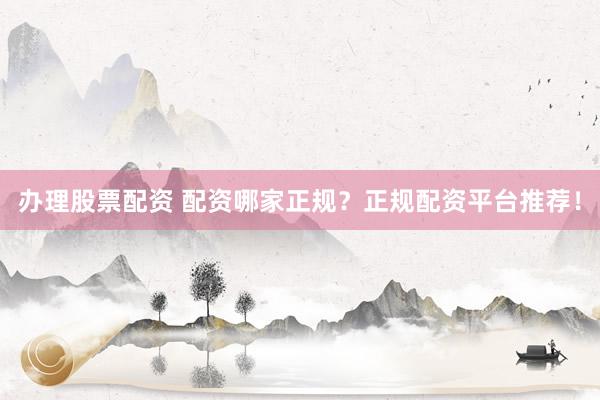 办理股票配资 配资哪家正规？正规配资平台推荐！